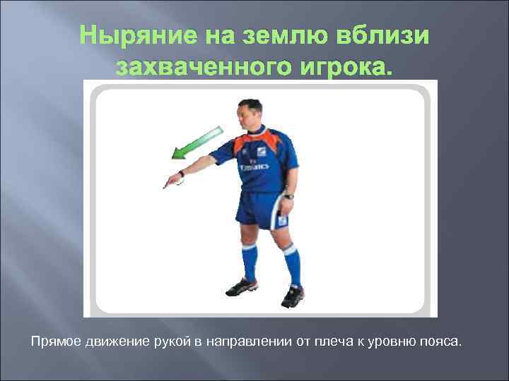 Ныряние на землю вблизи захваченного игрока. Прямое движение рукой в направлении от плеча к