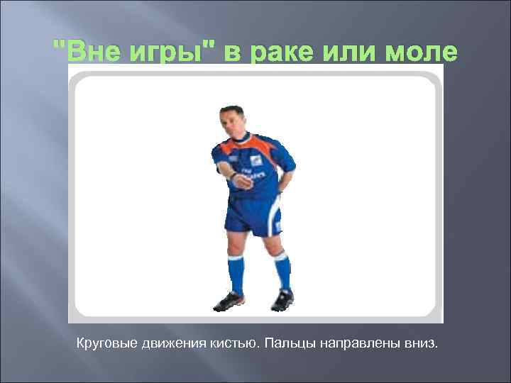 "Вне игры" в раке или моле Круговые движения кистью. Пальцы направлены вниз. 