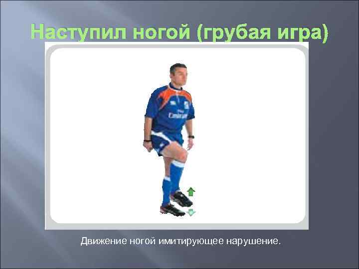 Наступил ногой (грубая игра) Движение ногой имитирующее нарушение. 
