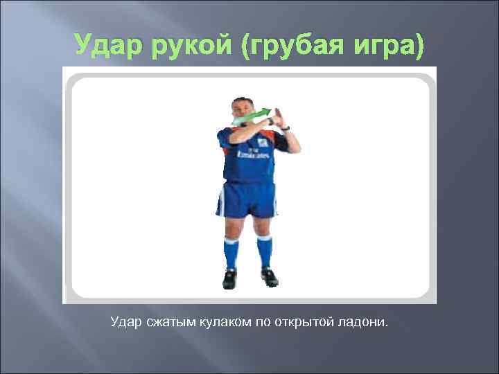 Удар рукой (грубая игра) Удар сжатым кулаком по открытой ладони. 