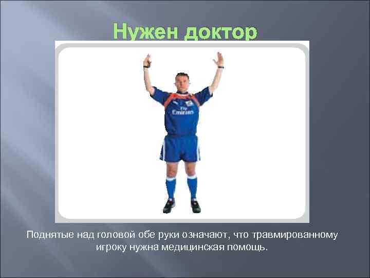 Нужен доктор Поднятые над головой обе руки означают, что травмированному игроку нужна медицинская помощь.