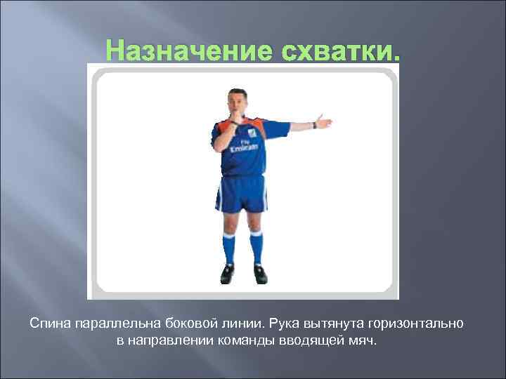 Назначение схватки. Спина параллельна боковой линии. Рука вытянута горизонтально в направлении команды вводящей мяч.