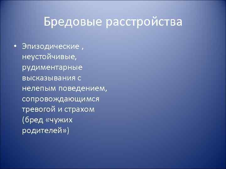 Бредовые расстройства • Эпизодические , неустойчивые, рудиментарные высказывания с нелепым поведением, сопровождающимся тревогой и