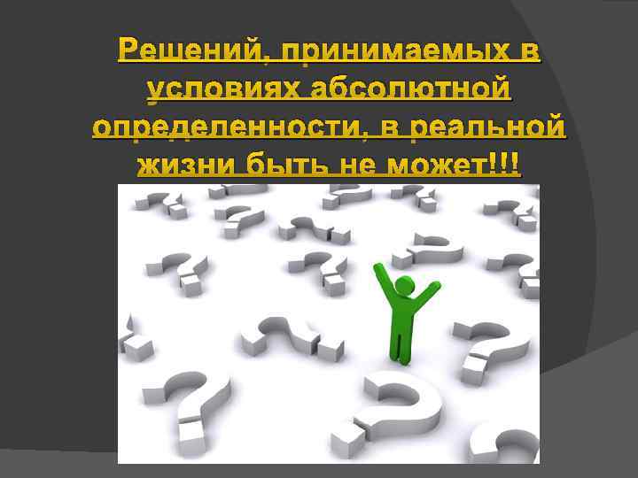 Решений, принимаемых в условиях абсолютной определенности, в реальной жизни быть не может!!! 