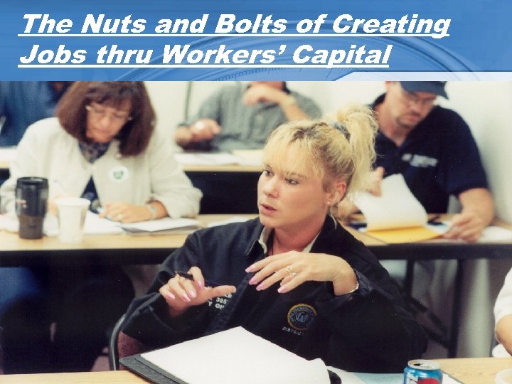 The Nuts and Bolts of Creating Jobs thru Workers’ Capital 
