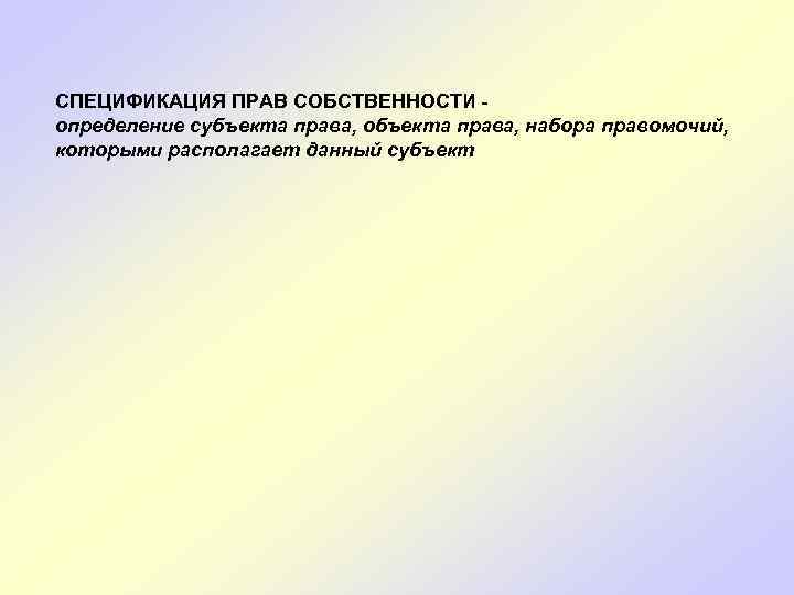 СПЕЦИФИКАЦИЯ ПРАВ СОБСТВЕННОСТИ определение субъекта права, объекта права, набора правомочий, которыми располагает данный субъект