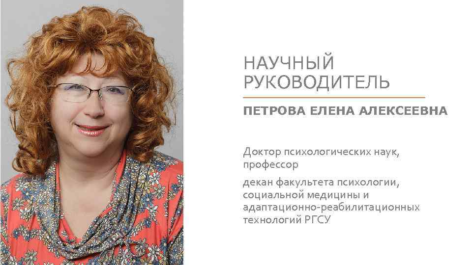 НАУЧНЫЙ РУКОВОДИТЕЛЬ ПЕТРОВА ЕЛЕНА АЛЕКСЕЕВНА Доктор психологических наук, профессор декан факультета психологии, социальной медицины
