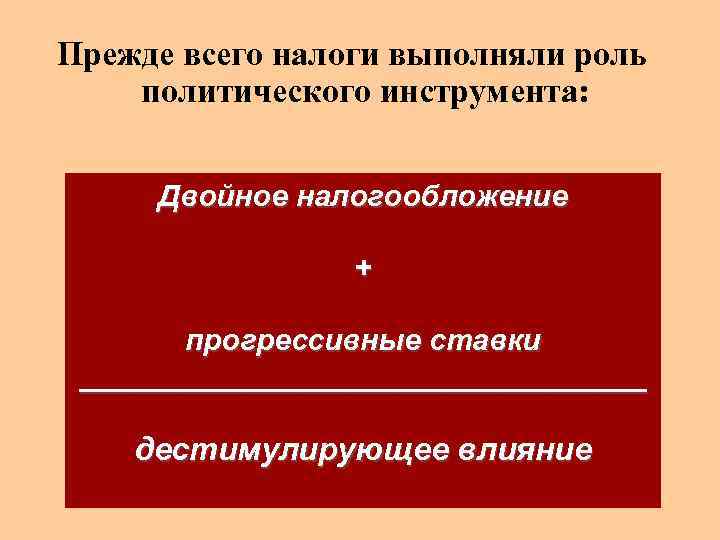 Прежде всего налоги выполняли роль политического инструмента: Двойное налогообложение + прогрессивные ставки _________________ дестимулирующее
