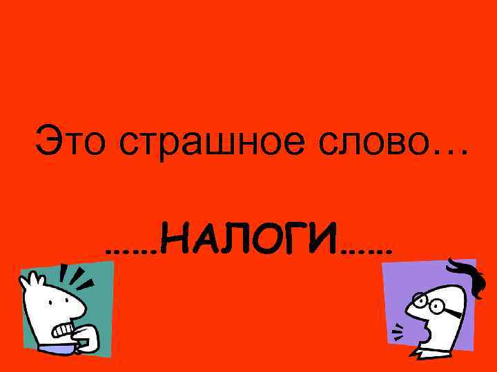 Это страшное слово… ……НАЛОГИ…… 