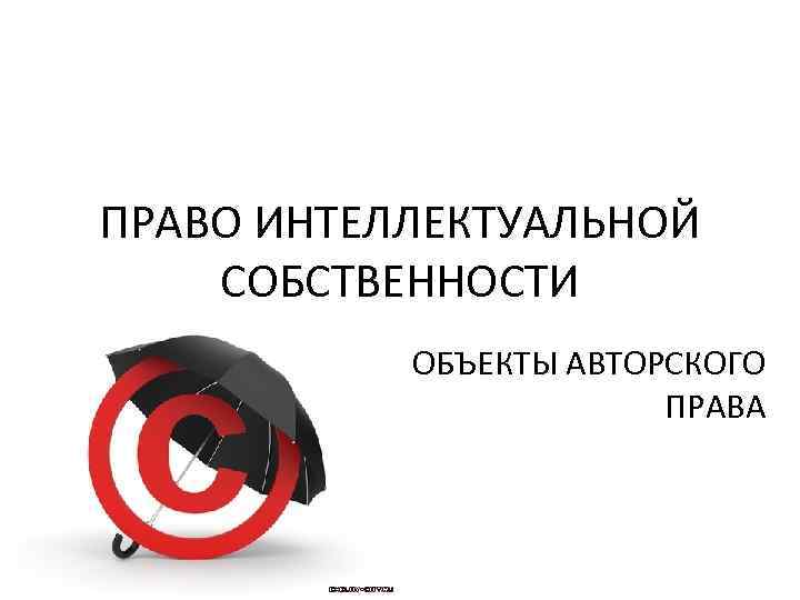 ПРАВО ИНТЕЛЛЕКТУАЛЬНОЙ СОБСТВЕННОСТИ ОБЪЕКТЫ АВТОРСКОГО ПРАВА 