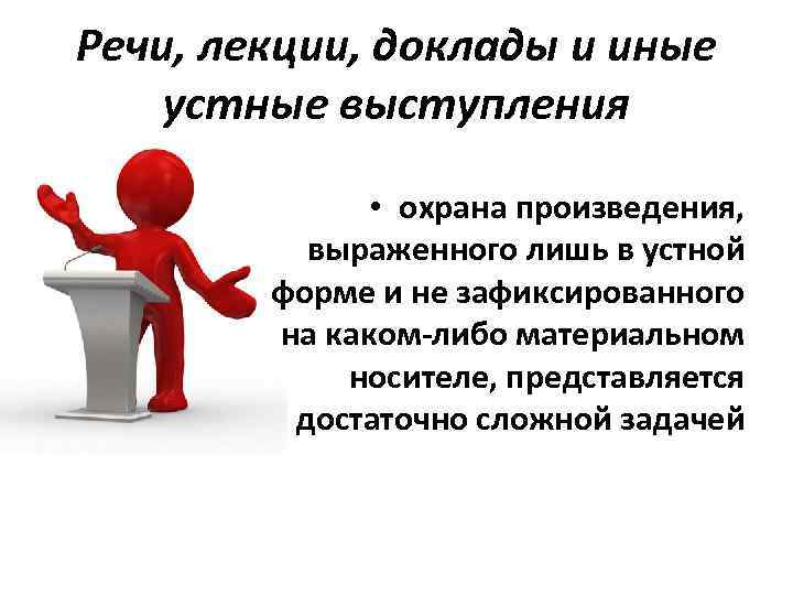 Речи, лекции, доклады и иные устные выступления • охрана произведения, выраженного лишь в устной