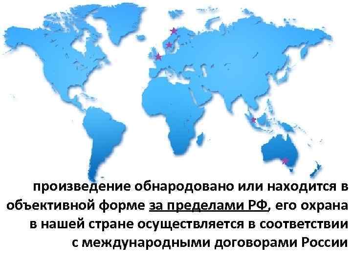 произведение обнародовано или находится в объективной форме за пределами РФ, его охрана в нашей