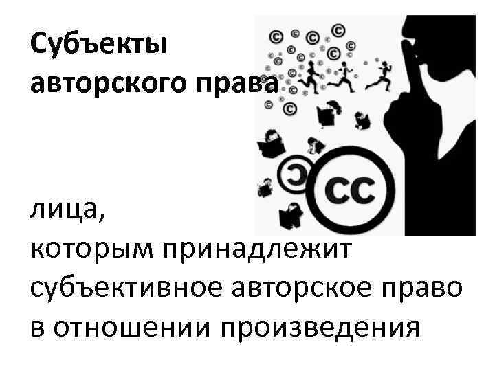 Субъекты авторского права лица, которым принадлежит субъективное авторское право в отношении произведения 