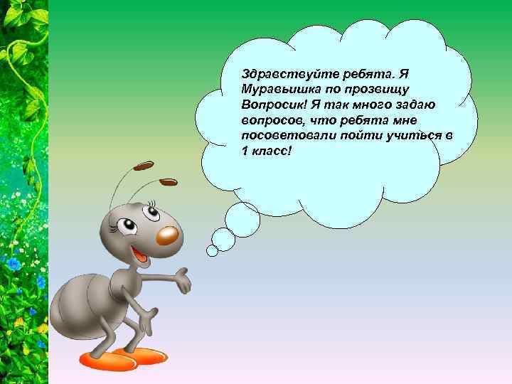 Здравствуйте ребята. Я Муравьишка по прозвищу Вопросик! Я так много задаю вопросов, что ребята
