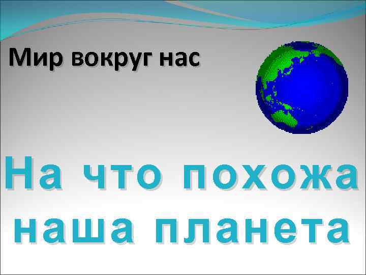 Мир вокруг нас На что похожа наша планета 