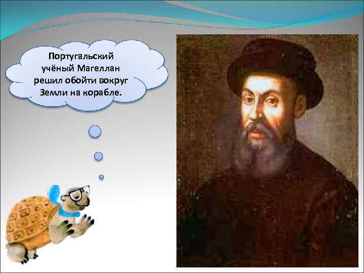 Португальский учёный Магеллан решил обойти вокруг Земли на корабле. 