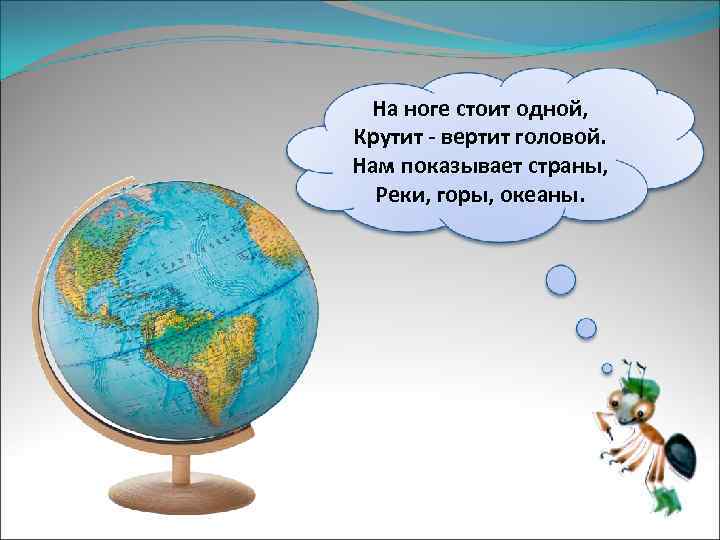 На ноге стоит одной, Крутит - вертит головой. Нам показывает страны, Реки, горы, океаны.
