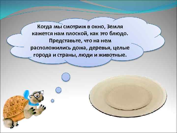 Когда мы смотрим в окно, Земля кажется нам плоской, как это блюдо. Представьте, что