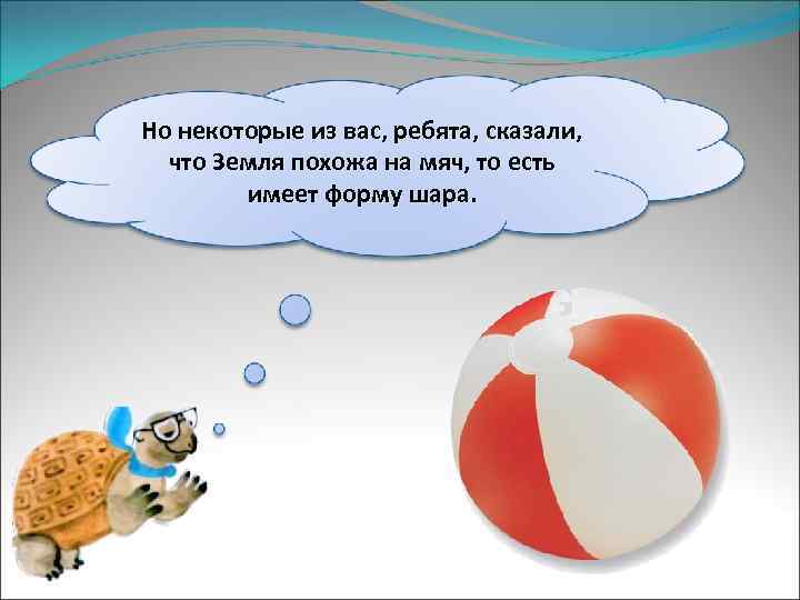 Но некоторые из вас, ребята, сказали, что Земля похожа на мяч, то есть имеет