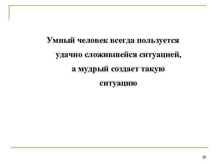 Умный человек всегда пользуется удачно сложившейся ситуацией, а мудрый создает такую ситуацию 32 