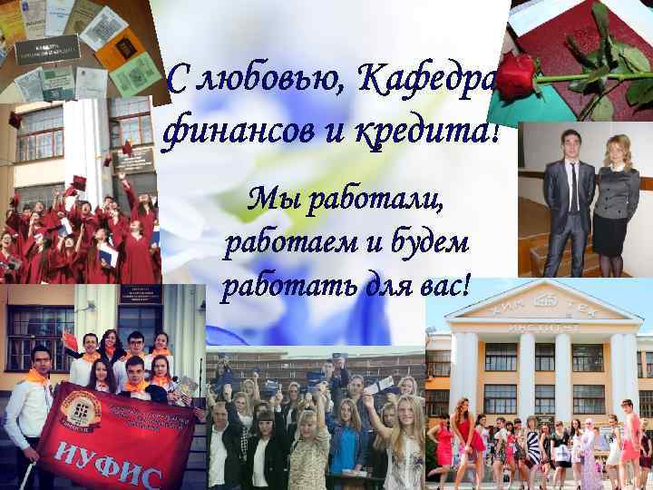 С любовью, Кафедра финансов и кредита! Мы работали, работаем и будем работать для вас!