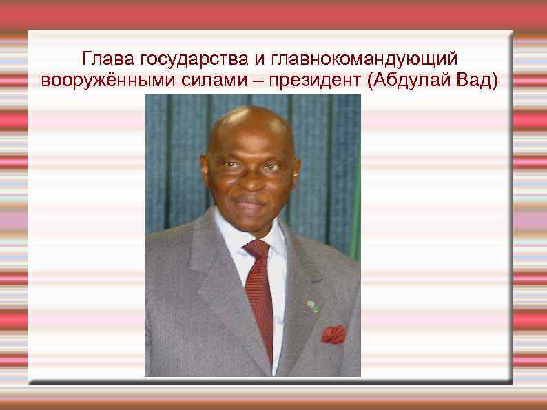 Глава государства и главнокомандующий вооружёнными силами – президент (Абдулай Вад) 