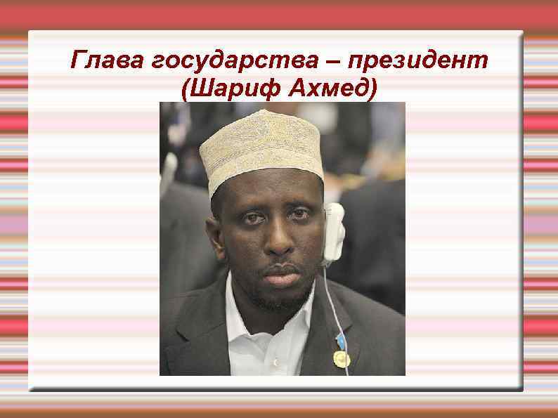 Глава государства – президент (Шариф Ахмед) 