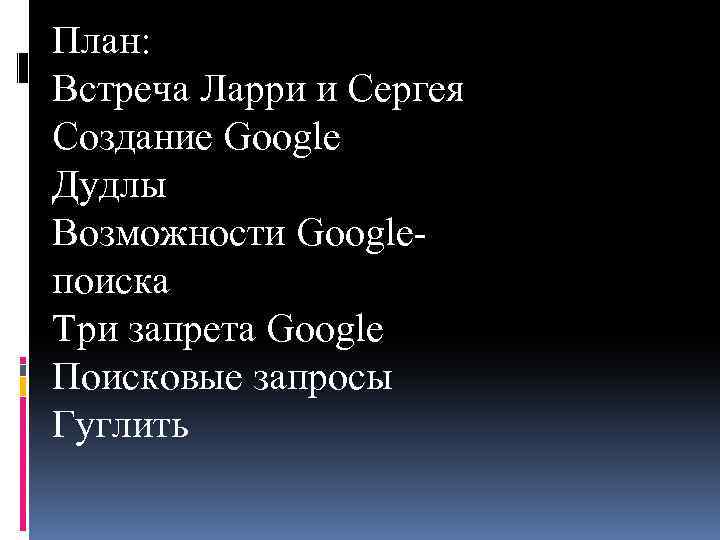 План: Встреча Ларри и Сергея Создание Google Дудлы Возможности Google- поиска Три запрета Google