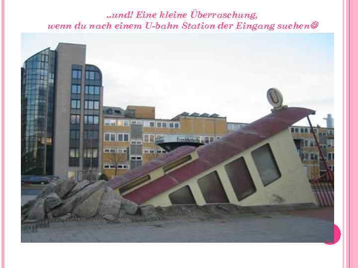 . . und! Eine kleine Überraschung, wenn du nach einem U-bahn Station der Eingang
