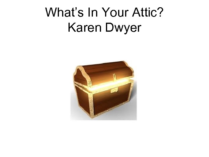 What’s In Your Attic? Karen Dwyer 