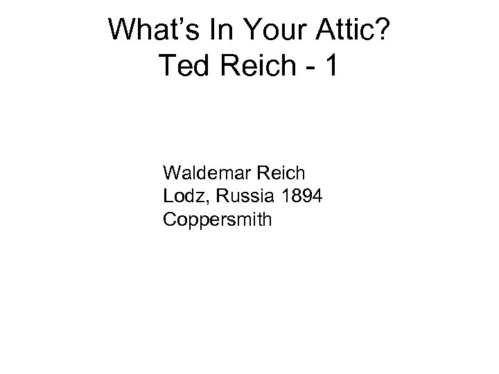 What’s In Your Attic? Ted Reich - 1 Waldemar Reich Lodz, Russia 1894 Coppersmith