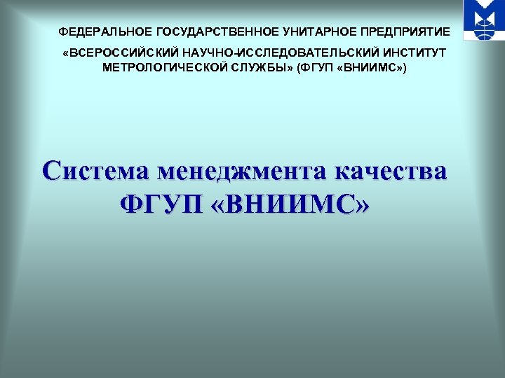 ФЕДЕРАЛЬНОЕ ГОСУДАРСТВЕННОЕ УНИТАРНОЕ ПРЕДПРИЯТИЕ «ВСЕРОССИЙСКИЙ НАУЧНО-ИССЛЕДОВАТЕЛЬСКИЙ ИНСТИТУТ МЕТРОЛОГИЧЕСКОЙ СЛУЖБЫ» (ФГУП «ВНИИМС» ) Система менеджмента