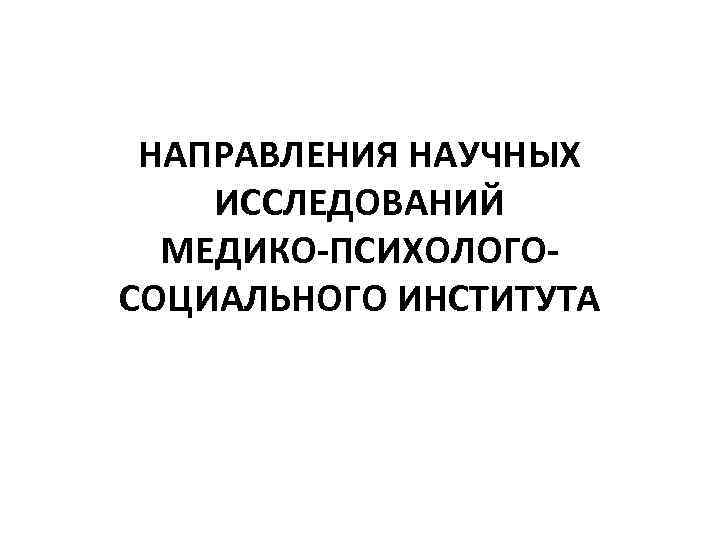 НАПРАВЛЕНИЯ НАУЧНЫХ ИССЛЕДОВАНИЙ МЕДИКО-ПСИХОЛОГОСОЦИАЛЬНОГО ИНСТИТУТА 