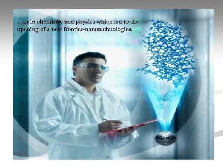 …or in chemistry and physics which led to the opening of a new frontier-nanotechnologies.