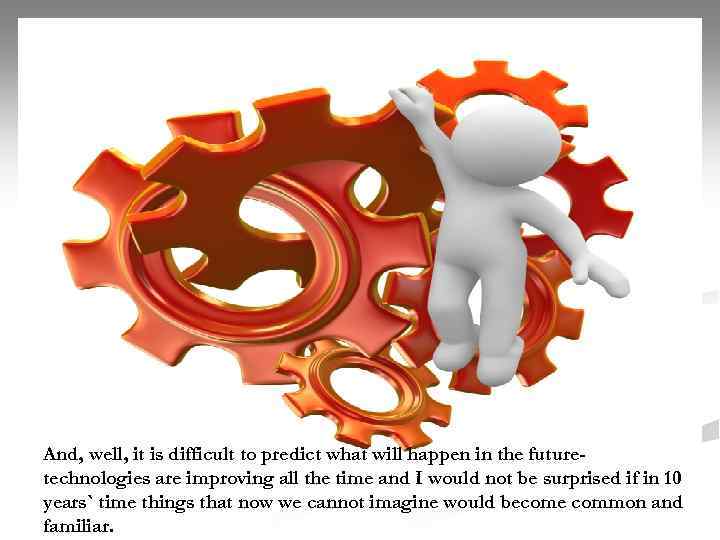 And, well, it is difficult to predict what will happen in the futuretechnologies are