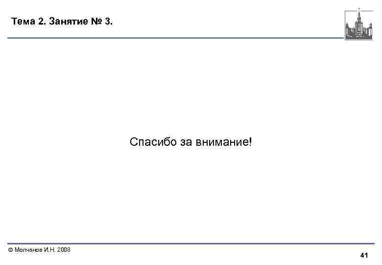 Тема 2. Занятие № 3. Спасибо за внимание! Молчанов И. Н. 2008 41 