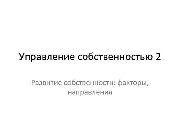 Управление собственностью 2 Развитие собственности: факторы, направления 