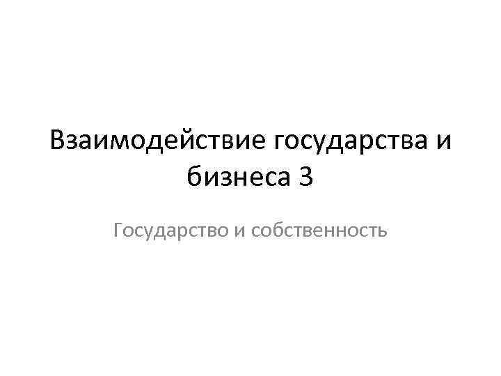 Взаимодействие государства и бизнеса 3 Государство и собственность 