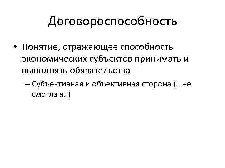 Договороспособность • Понятие, отражающее способность экономических субъектов принимать и выполнять обязательства – Субъективная и