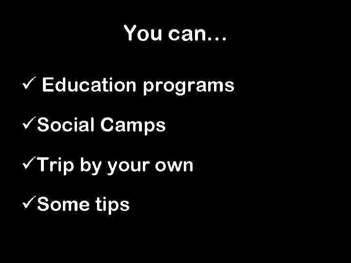 You can… ü Education programs üSocial Camps üTrip by your own üSome tips 