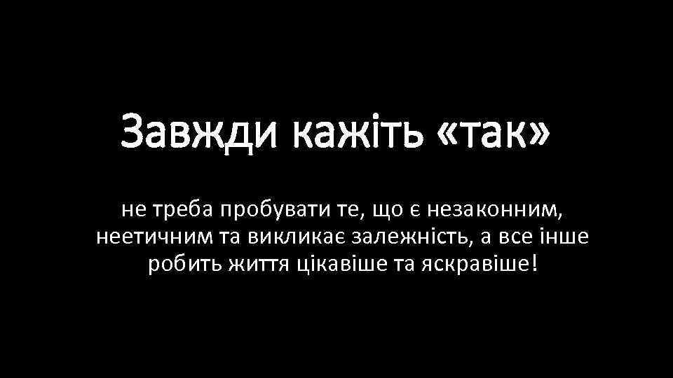 Завжди кажіть «так» не треба пробувати те, що є незаконним, неетичним та викликає залежність,