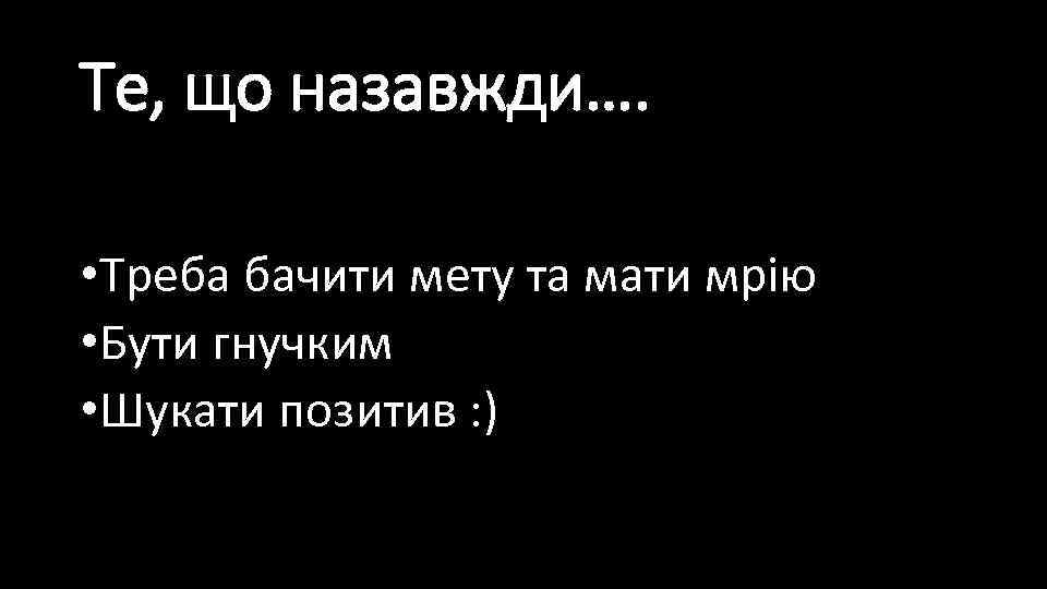 Те, що назавжди…. • Треба бачити мету та мати мрію • Бути гнучким •