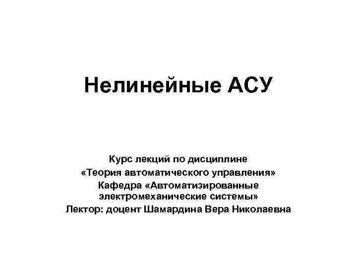 Нелинейные АСУ Курс лекций по дисциплине «Теория автоматического управления» Кафедра «Автоматизированные электромеханические системы» Лектор: