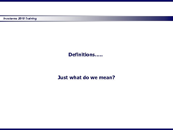 Incoterms 2010 Training Definitions…. . Just what do we mean? 