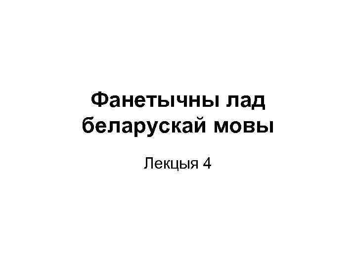 Фанетычны лад беларускай мовы Лекцыя 4 