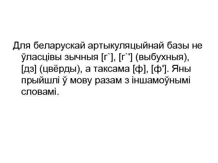 Для беларускай артыкуляцыйнай базы не ўласцівы зычныя [г`], [г`'] (выбухныя), [дз] (цвёрды), а таксама