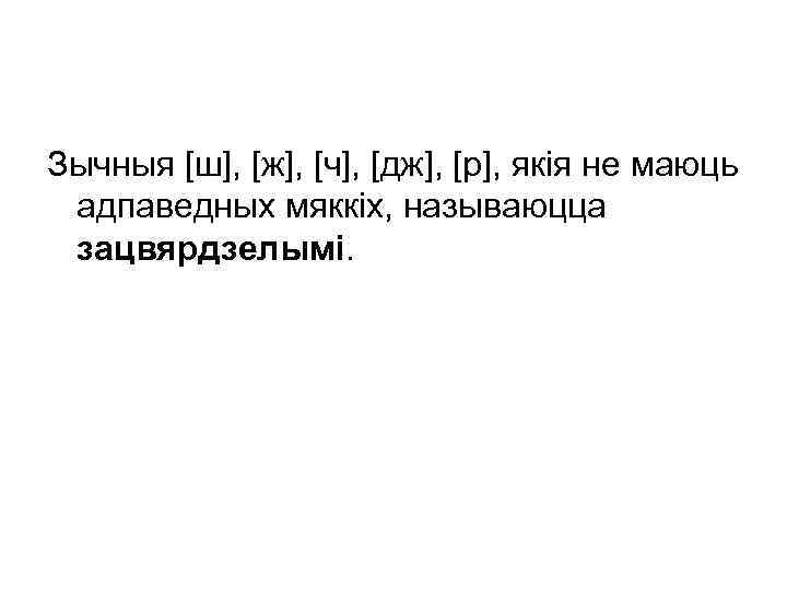 Зычныя [ш], [ж], [ч], [дж], [р], якія не маюць адпаведных мяккіх, называюцца зацвярдзелымі. 