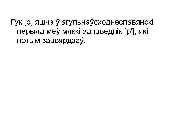 Гук [р] яшчэ ў агульнаўсходнеславянскі перыяд меў мяккі адпаведнік [р'], які потым зацвярдзеў. 