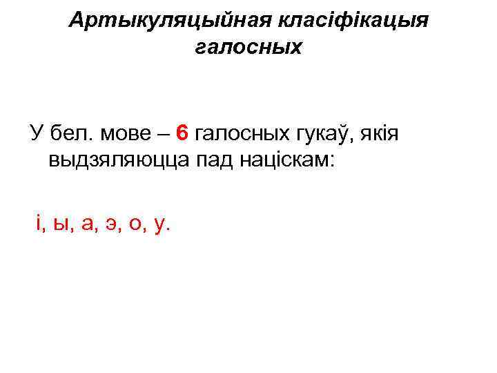 Артыкуляцыйная класіфікацыя галосных У бел. мове – 6 галосных гукаў, якія выдзяляюцца пад націскам: