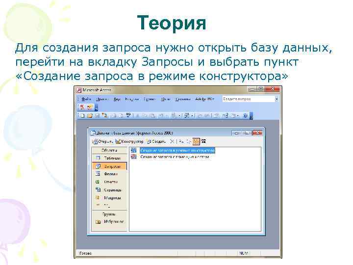 Теория Для создания запроса нужно открыть базу данных, перейти на вкладку Запросы и выбрать